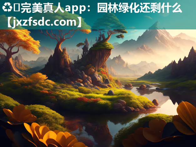 ♻️完美真人app：园林绿化还剩什么